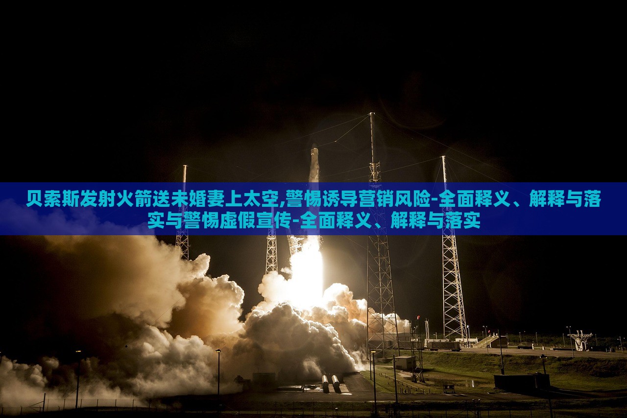 貝索斯發(fā)射火箭送未婚妻上太空,警惕誘導(dǎo)營(yíng)銷風(fēng)險(xiǎn)-全面釋義、解釋與落實(shí)與警惕虛假宣傳-全面釋義、解釋與落實(shí) 貝索斯發(fā)射火箭送未婚妻上太空,警惕誘導(dǎo)營(yíng)銷風(fēng)險(xiǎn)-全面釋義、解釋與落實(shí)與警惕虛假宣傳-全面釋義、解釋與落實(shí)