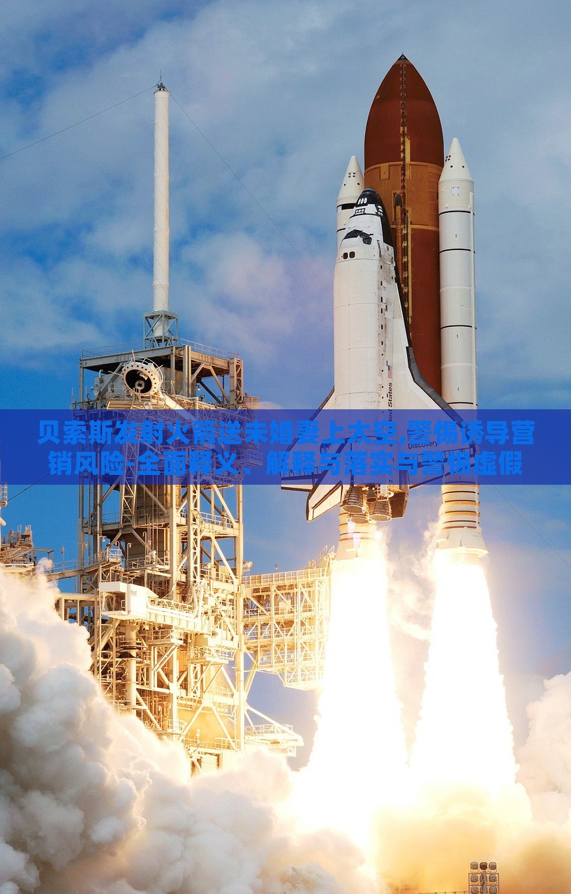 貝索斯發(fā)射火箭送未婚妻上太空,警惕誘導(dǎo)營(yíng)銷風(fēng)險(xiǎn)-全面釋義、解釋與落實(shí)與警惕虛假宣傳-全面釋義、解釋與落實(shí) 貝索斯發(fā)射火箭送未婚妻上太空,警惕誘導(dǎo)營(yíng)銷風(fēng)險(xiǎn)-全面釋義、解釋與落實(shí)與警惕虛假宣傳-全面釋義、解釋與落實(shí)