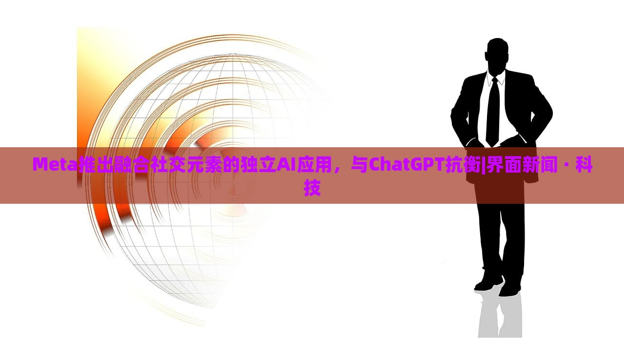 Meta推出融合社交元素的独立AI应用，与ChatGPT抗衡|界面新闻 · 科技蔬菜、花卉、温室大棚技术的咨询
