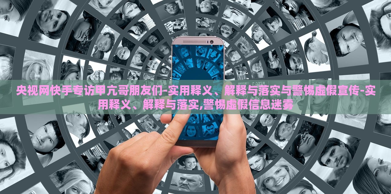 央視網(wǎng)快手專訪甲亢哥朋友們-實(shí)用釋義、解釋與落實(shí)與警惕虛假宣傳-實(shí)用釋義、解釋與落實(shí),警惕虛假信息迷霧