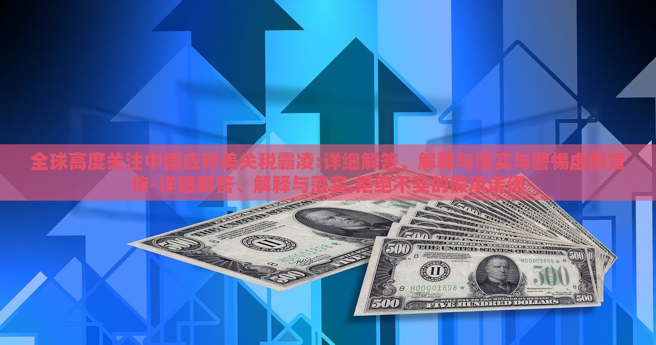 全球高度關(guān)注中國應(yīng)對美關(guān)稅霸凌:詳細(xì)解答、解釋與落實(shí)與警惕虛假宣傳-詳細(xì)解答、解釋與落實(shí),拒絕不實(shí)的假承諾語