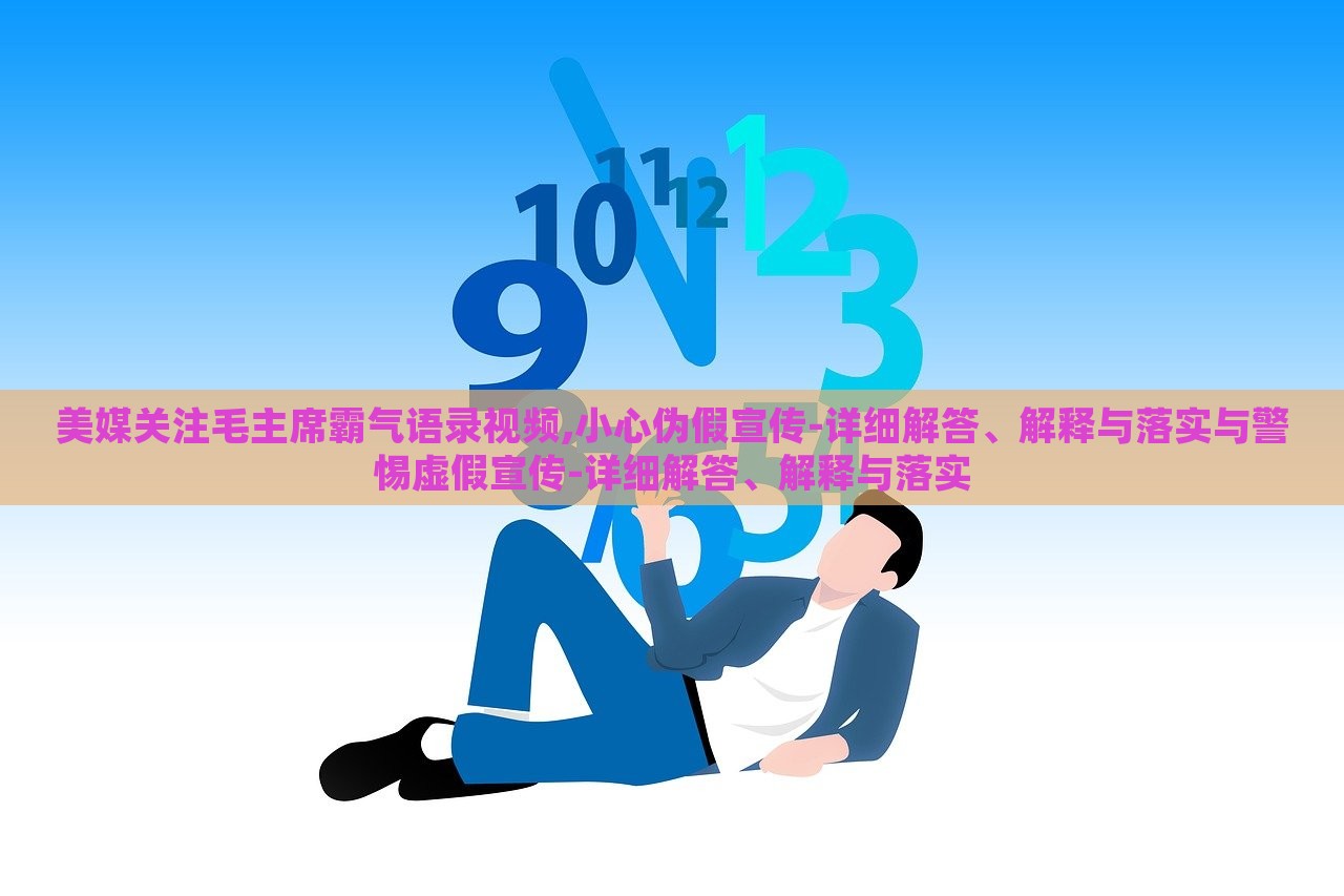 美媒關(guān)注毛主席霸氣語錄視頻,小心偽假宣傳-詳細(xì)解答、解釋與落實(shí)與警惕虛假宣傳-詳細(xì)解答、解釋與落實(shí)