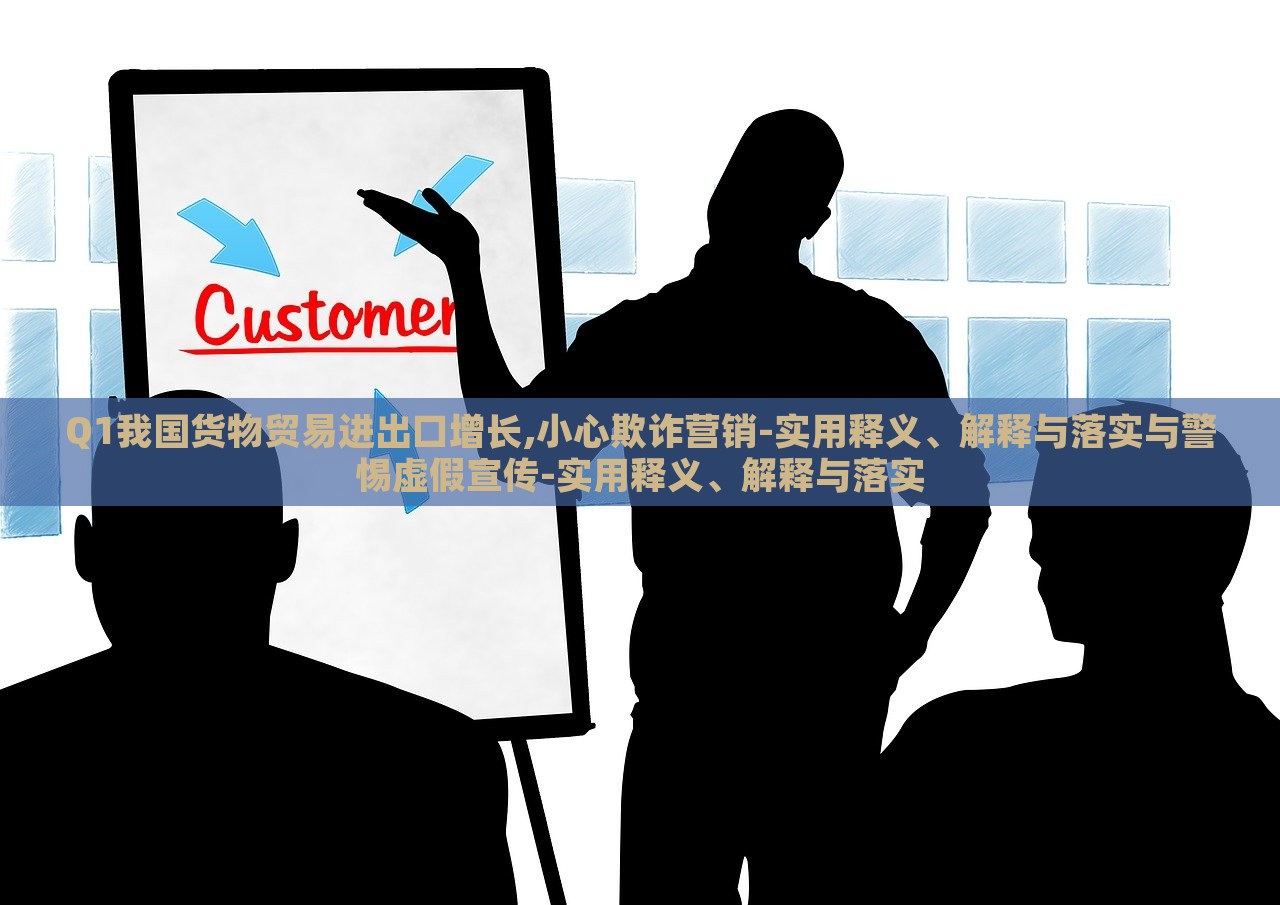 Q1我國貨物貿(mào)易進出口增長,小心欺詐營銷-實用釋義、解釋與落實與警惕虛假宣傳-實用釋義、解釋與落實