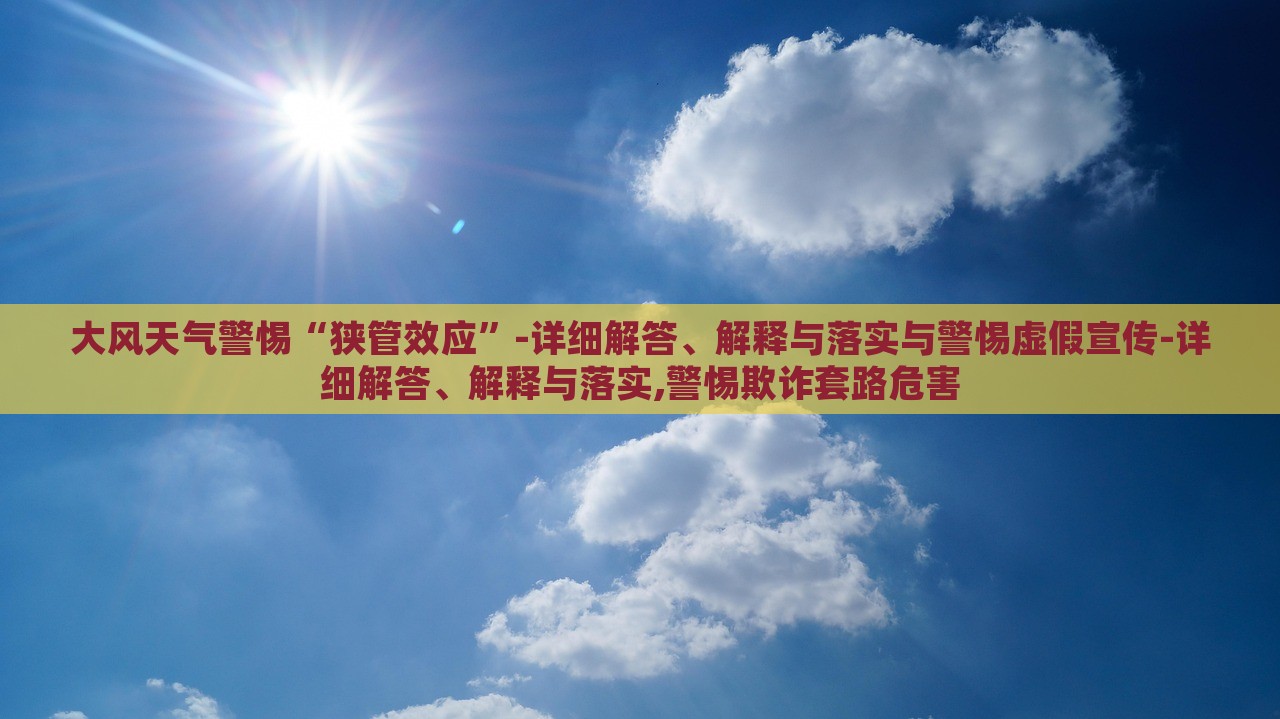 大风天气警惕“狭管效应”-详细解答、解释与落实与警惕虚假宣传-详细解答、解释与落实,警惕欺诈套路危害蔬菜、花卉、温室大棚技术的咨询