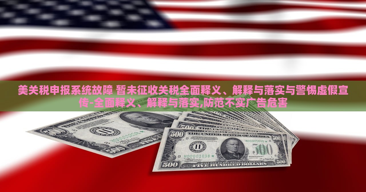 美關(guān)稅申報(bào)系統(tǒng)故障 暫未征收關(guān)稅全面釋義、解釋與落實(shí)與警惕虛假宣傳-全面釋義、解釋與落實(shí),防范不實(shí)廣告危害