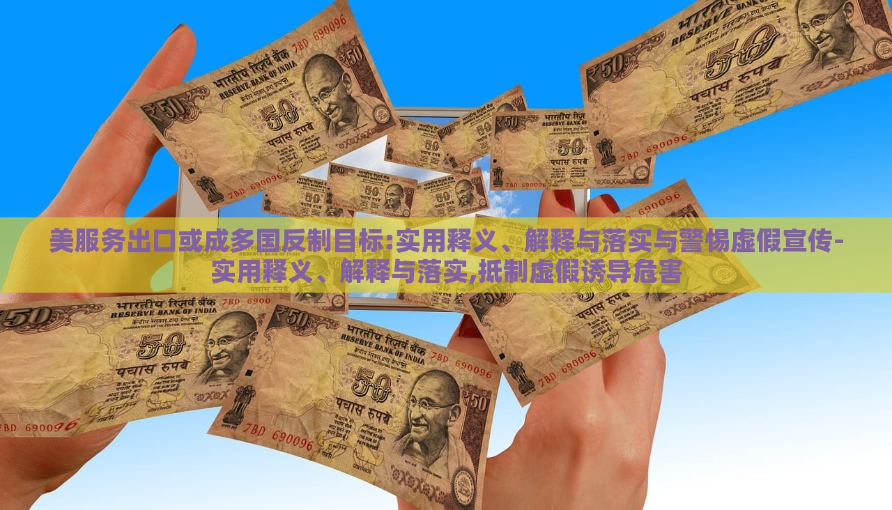 美服務(wù)出口或成多國(guó)反制目標(biāo):實(shí)用釋義、解釋與落實(shí)與警惕虛假宣傳-實(shí)用釋義、解釋與落實(shí),抵制虛假誘導(dǎo)危害
