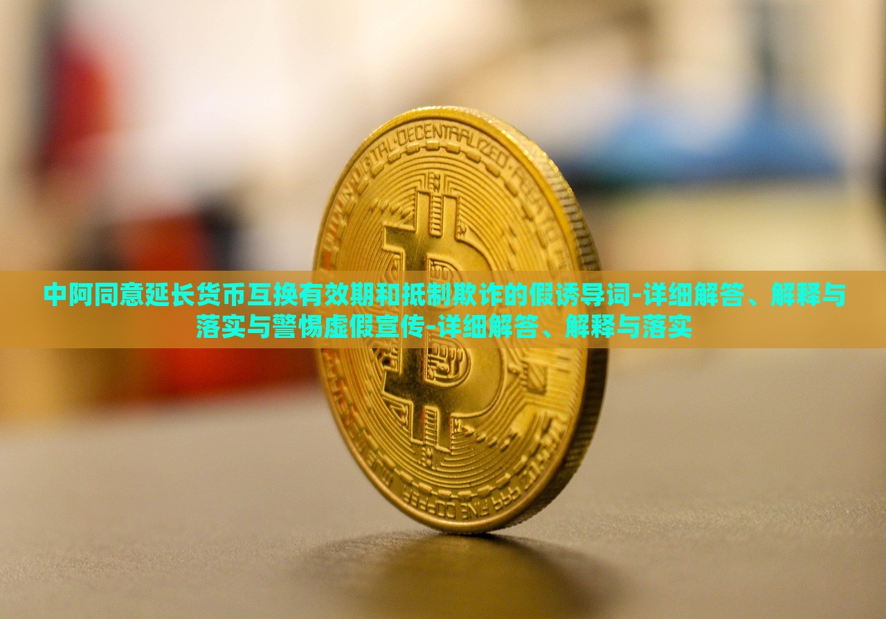 中阿同意延长货币互换有效期和抵制欺诈的假诱导词蔬菜、花卉、温室大棚技术的咨询-详细解答、解释与落实与警惕虚假宣传-详细解答、解释与落实