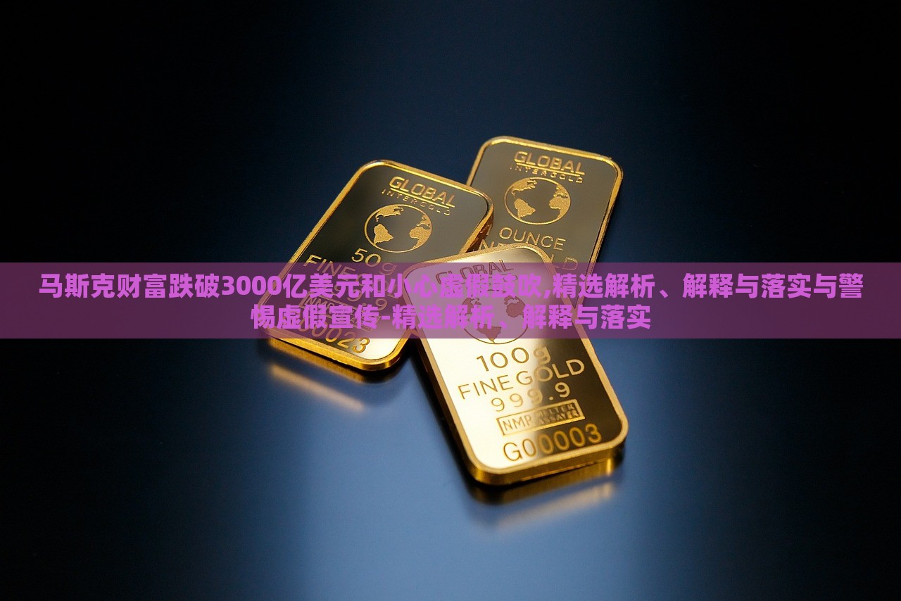 馬斯克財(cái)富跌破3000億美元和小心虛假鼓吹,精選解析、解釋與落實(shí)與警惕虛假宣傳-精選解析、解釋與落實(shí)