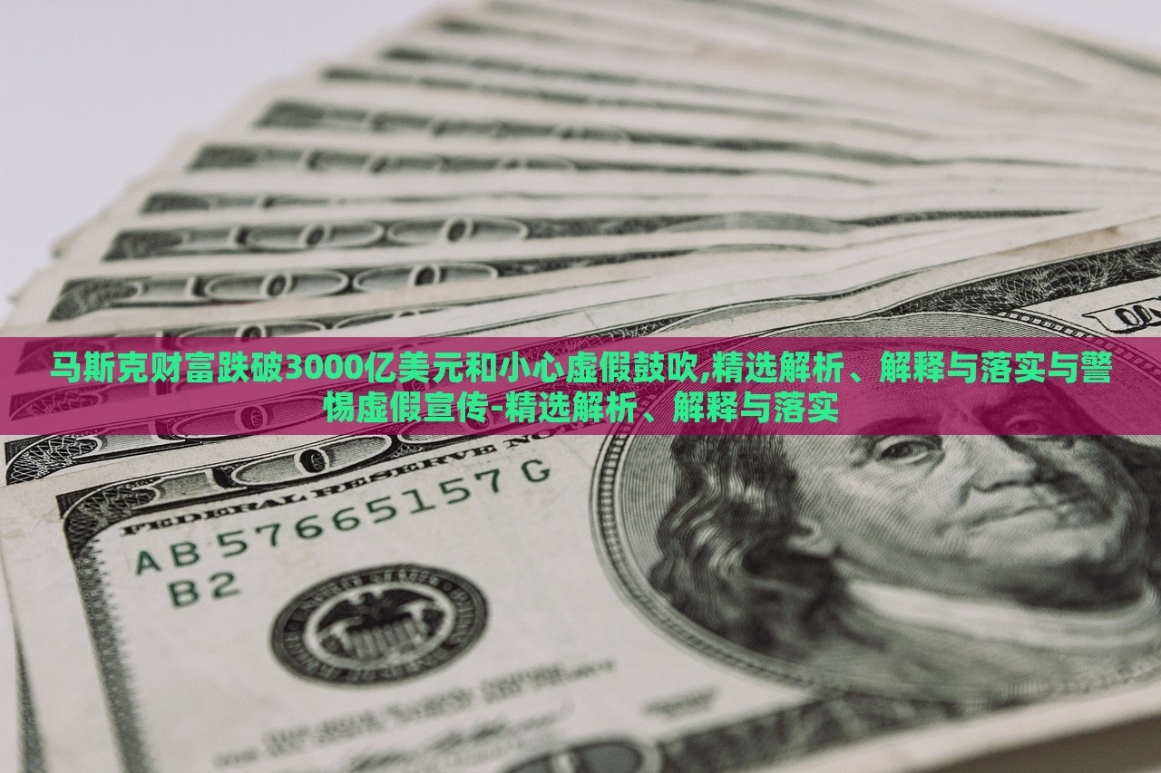 馬斯克財(cái)富跌破3000億美元和小心虛假鼓吹,精選解析、解釋與落實(shí)與警惕虛假宣傳-精選解析、解釋與落實(shí)
