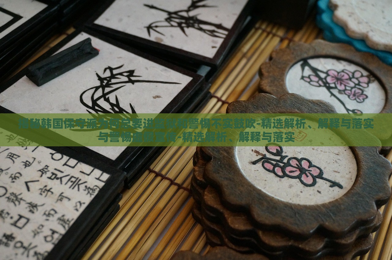 揭秘韓國保守派為何總要進(jìn)監(jiān)獄和警惕不實(shí)鼓吹-精選解析、解釋與落實(shí)與警惕虛假宣傳-精選解析、解釋與落實(shí)