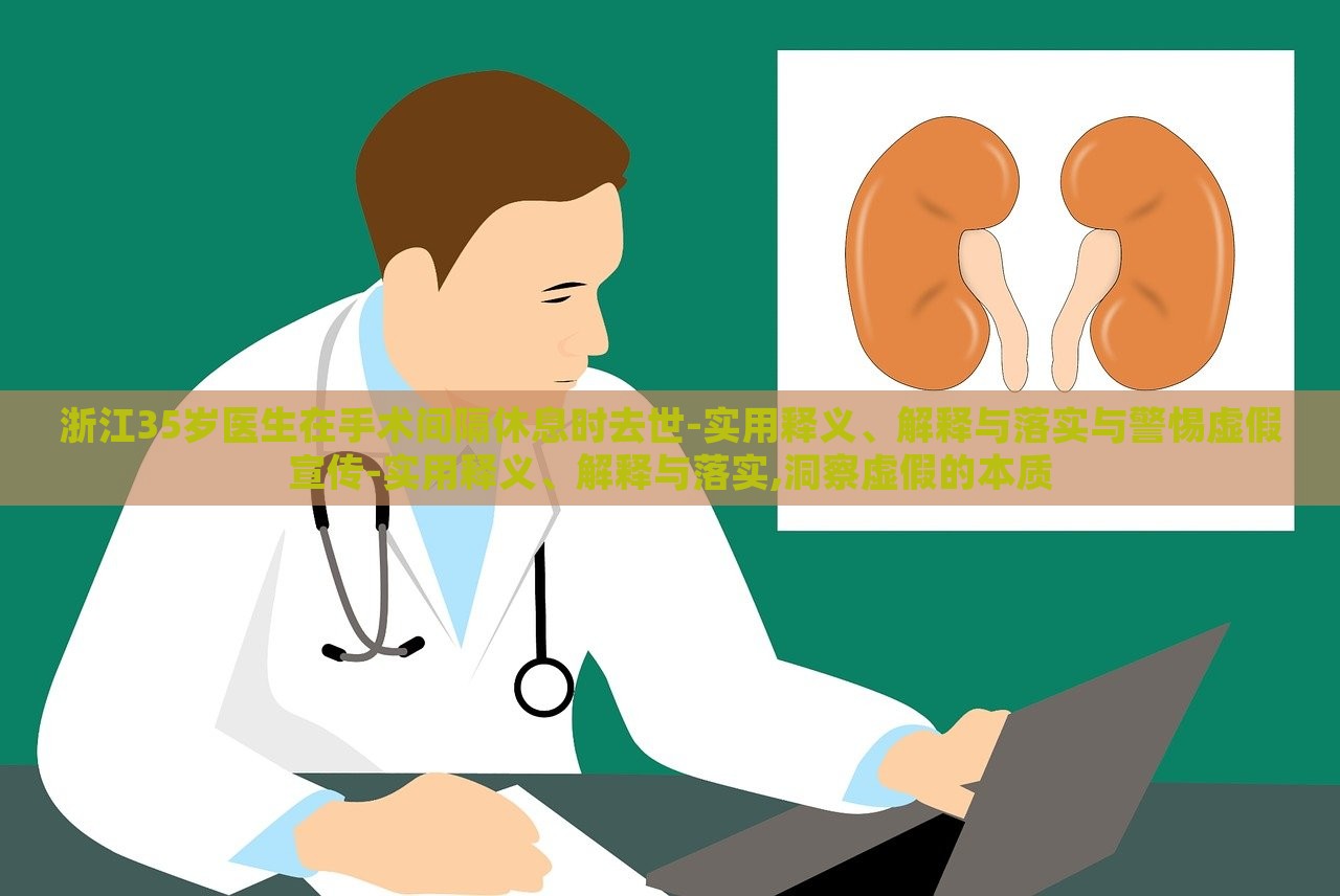 浙江35歲醫(yī)生在手術(shù)間隔休息時(shí)去世-實(shí)用釋義、解釋與落實(shí)與警惕虛假宣傳-實(shí)用釋義、解釋與落實(shí),洞察虛假的本質(zhì)