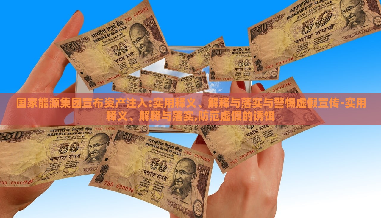 國(guó)家能源集團(tuán)宣布資產(chǎn)注入:實(shí)用釋義、解釋與落實(shí)與警惕虛假宣傳-實(shí)用釋義、解釋與落實(shí),防范虛假的誘餌