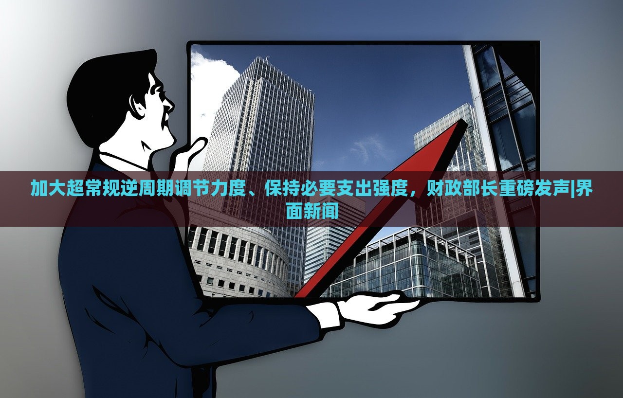 加大超常規(guī)逆周期調(diào)節(jié)力度、保持必要支出強度，財政部長重磅發(fā)聲|界面新聞