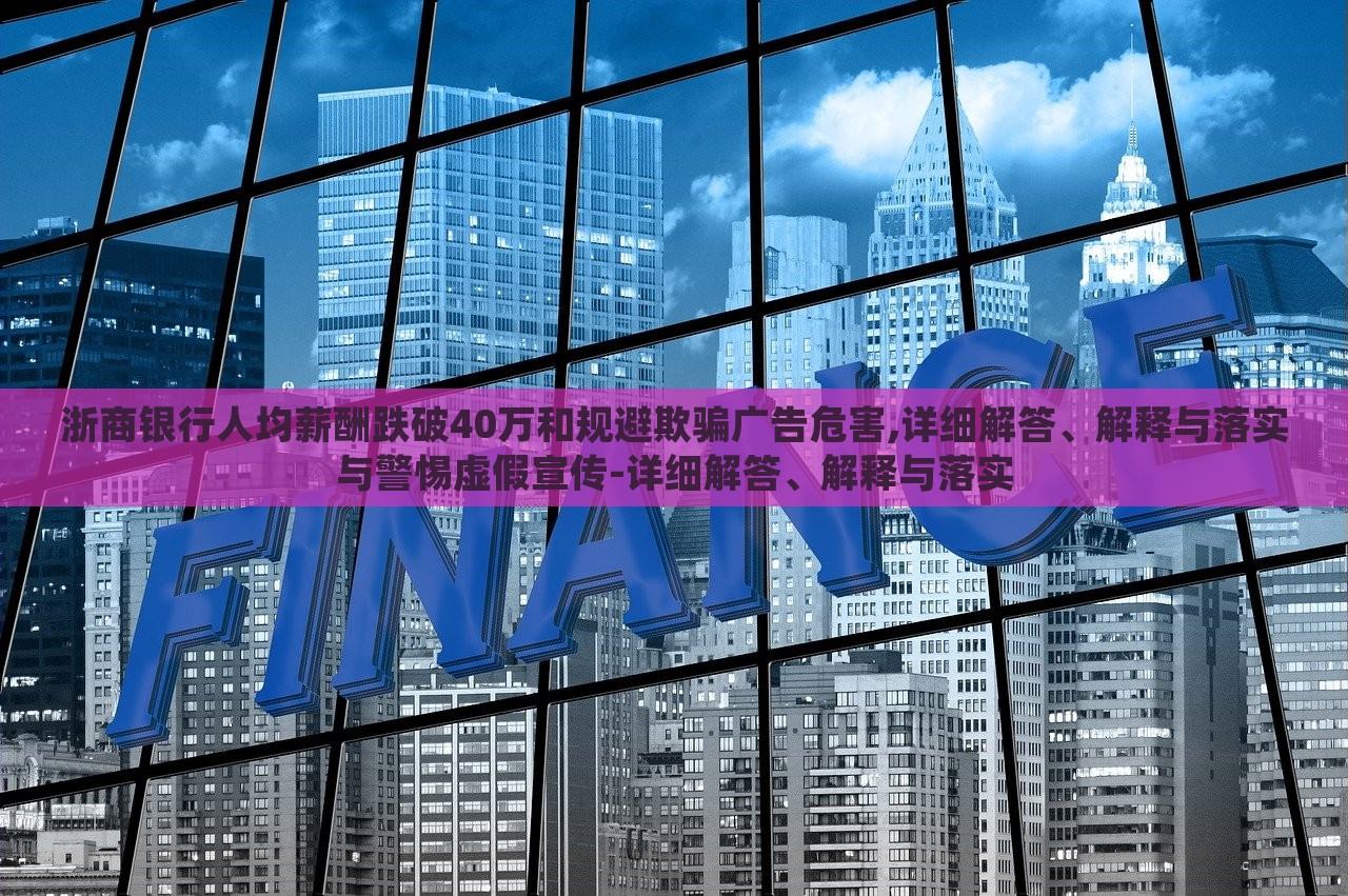 浙商銀行人均薪酬跌破40萬和規(guī)避欺騙廣告危害,詳細(xì)解答、解釋與落實(shí)與警惕虛假宣傳-詳細(xì)解答、解釋與落實(shí)