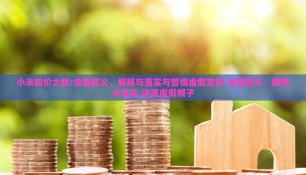 小米股價(jià)大跌:全面釋義、解釋與落實(shí)與警惕虛假宣傳-全面釋義、解釋與落實(shí),遠(yuǎn)離虛假幌子