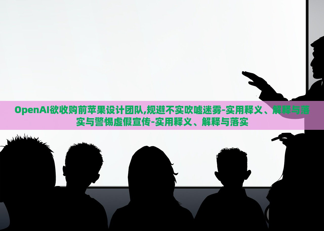 OpenAI欲收購前蘋果設(shè)計(jì)團(tuán)隊(duì),規(guī)避不實(shí)吹噓迷霧-實(shí)用釋義、解釋與落實(shí)與警惕虛假宣傳-實(shí)用釋義、解釋與落實(shí)