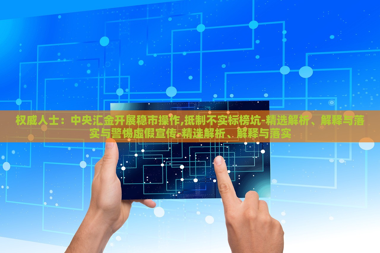 权威人士：中央汇金开展稳市操作,抵制不实标榜坑-精选解析、解释与落实与警惕虚假宣传-精选解析、解释与落实蔬菜、花卉、温室大棚技术的咨询