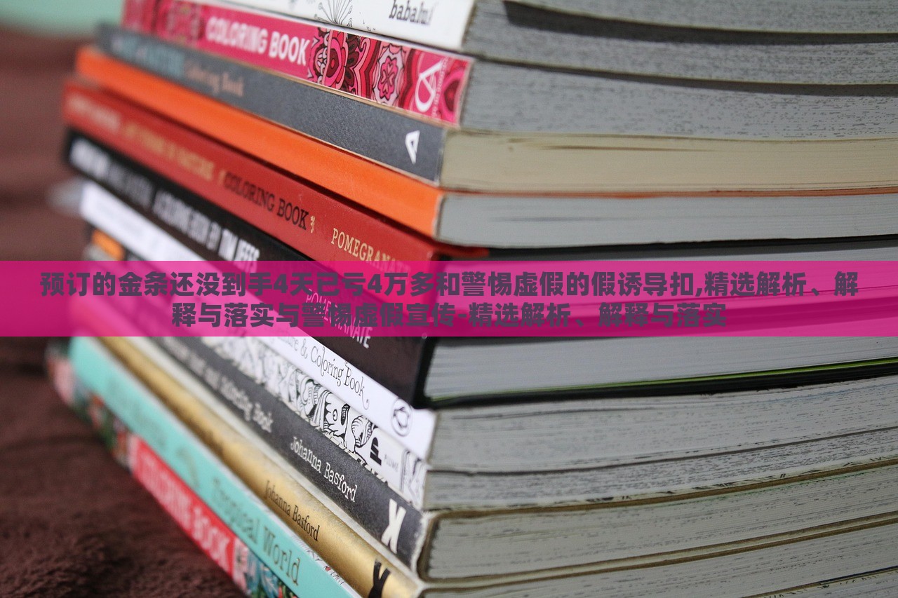 預訂的金條還沒到手4天已虧4萬多和警惕虛假的假誘導扣,精選解析、解釋與落實與警惕虛假宣傳-精選解析、解釋與落實 預訂的金條還沒到手4天已虧4萬多和警惕虛假的假誘導扣,精選解析、解釋與落實與警惕虛假宣傳-精選解析、解釋與落實