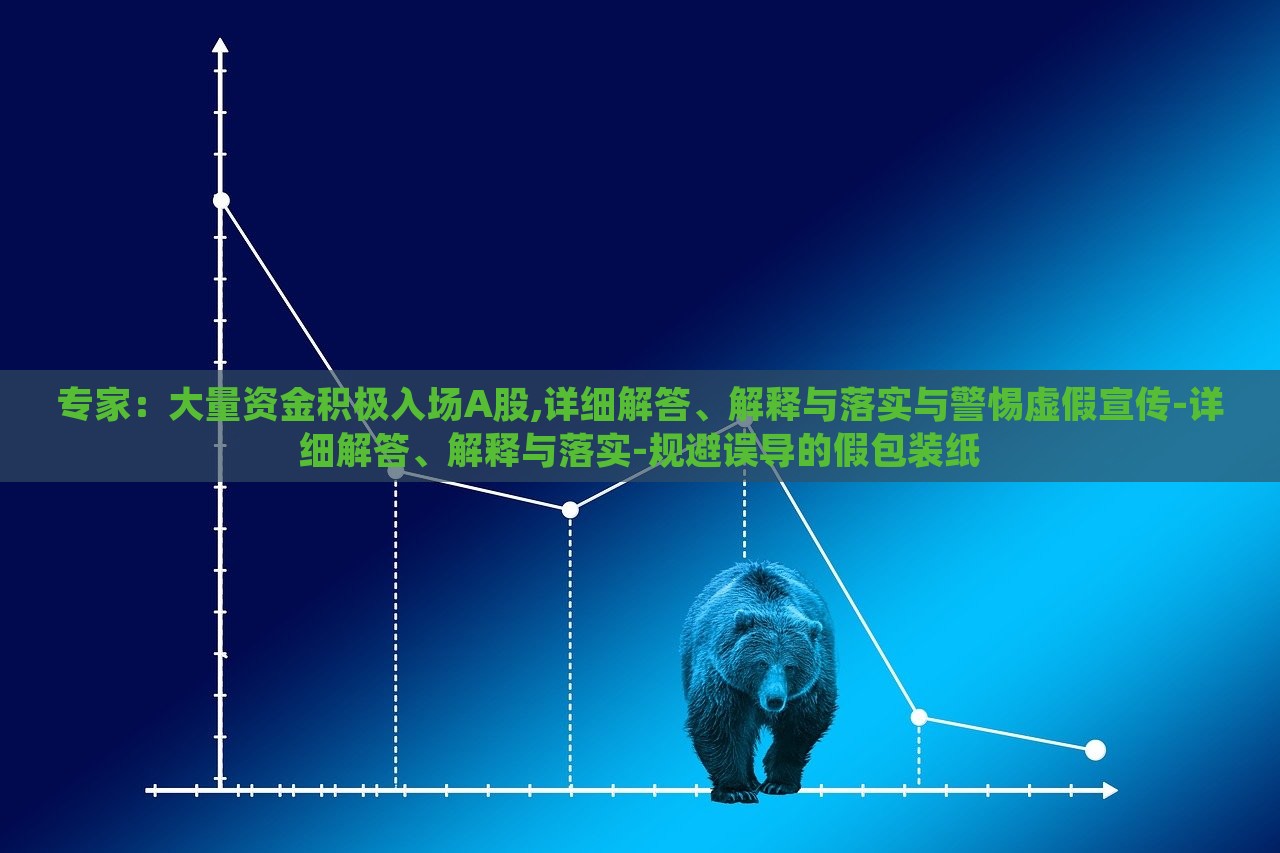 專家：大量資金積極入場A股,詳細(xì)解答、解釋與落實(shí)與警惕虛假宣傳-詳細(xì)解答、解釋與落實(shí)-規(guī)避誤導(dǎo)的假包裝紙