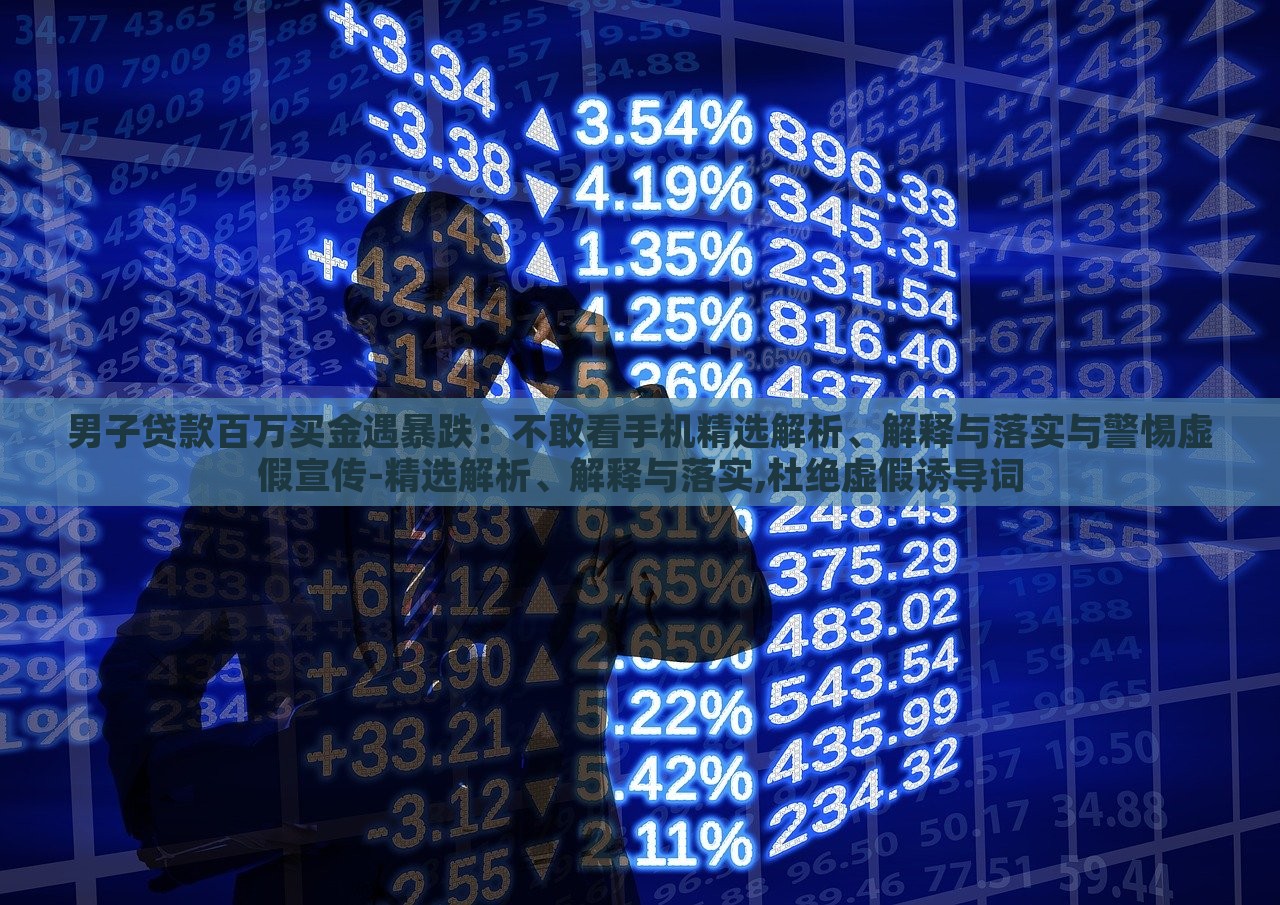男子貸款百萬買金遇暴跌：不敢看手機精選解析、解釋與落實與警惕虛假宣傳-精選解析、解釋與落實,杜絕虛假誘導詞
