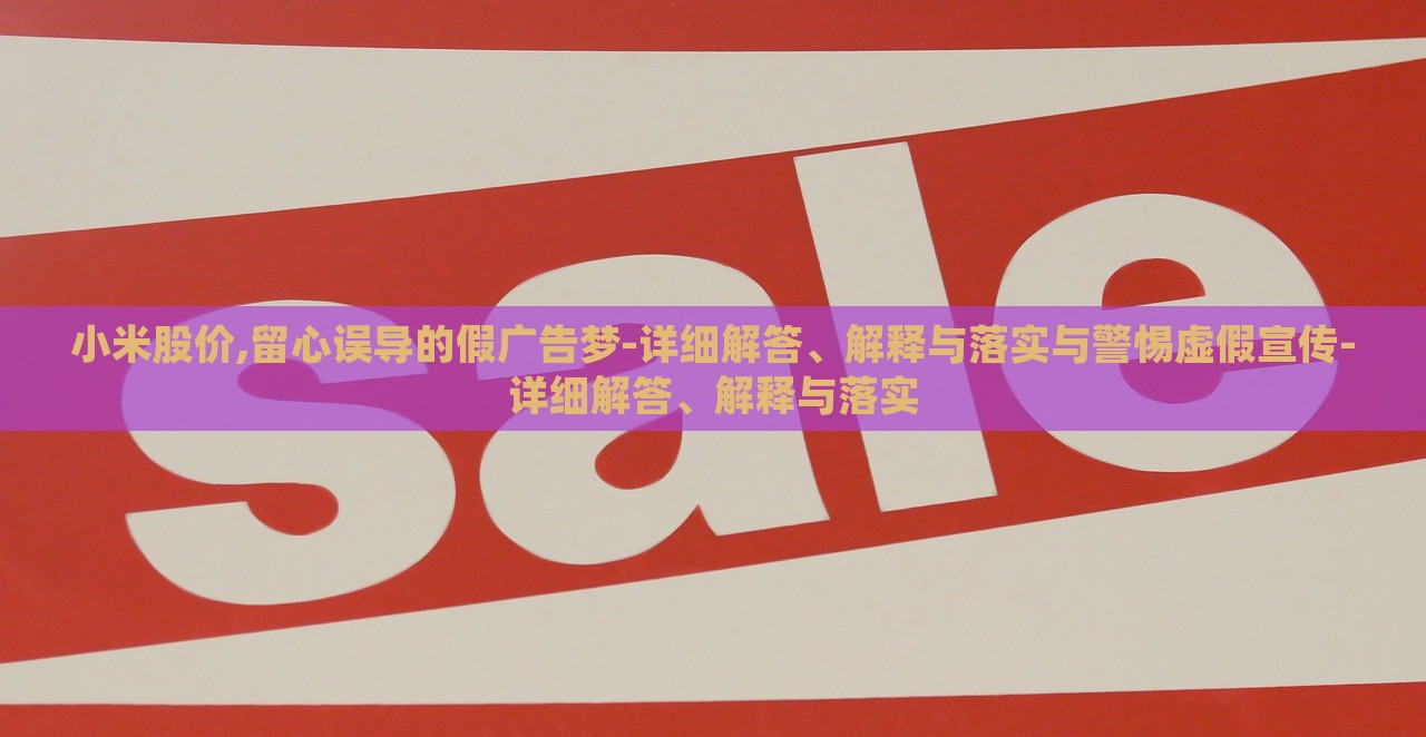 小米股價,留心誤導(dǎo)的假廣告夢-詳細(xì)解答、解釋與落實與警惕虛假宣傳-詳細(xì)解答、解釋與落實