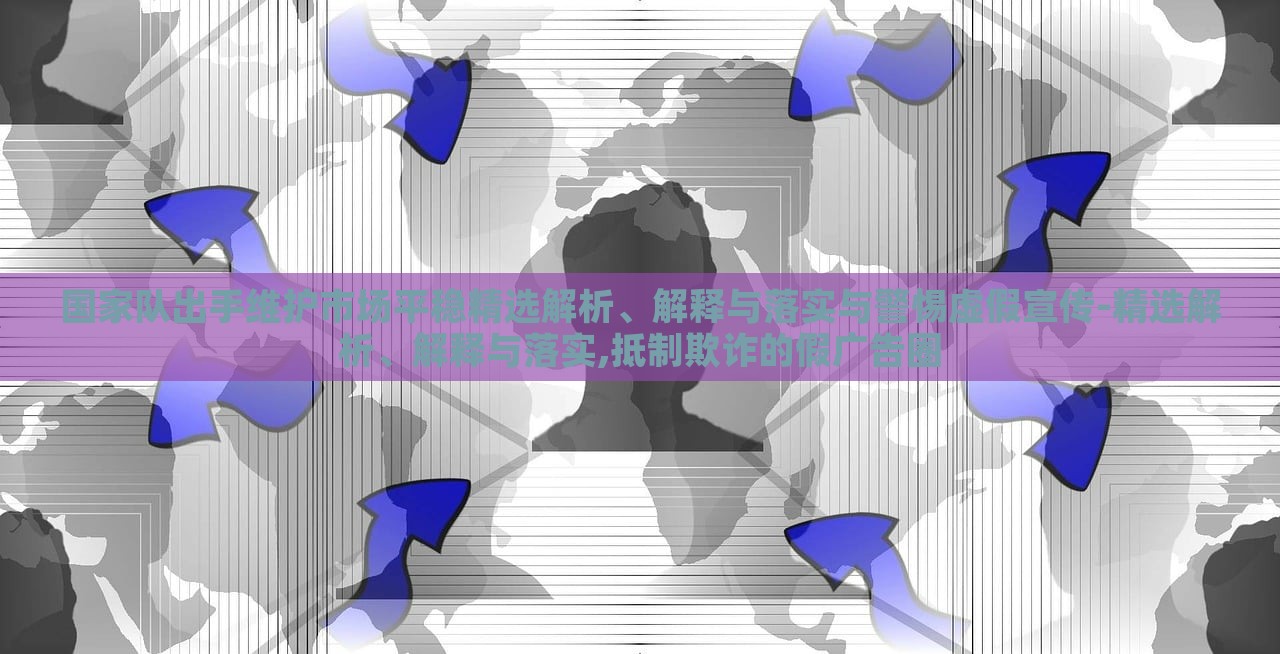 國家隊出手維護市場平穩(wěn)精選解析、解釋與落實與警惕虛假宣傳-精選解析、解釋與落實,抵制欺詐的假廣告圈