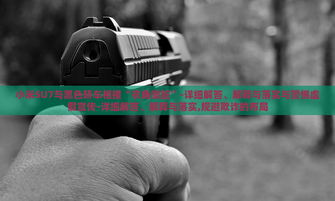 小米SU7與黑色轎車相撞“衣角微臟”-詳細(xì)解答、解釋與落實(shí)與警惕虛假宣傳-詳細(xì)解答、解釋與落實(shí),規(guī)避欺詐的布局