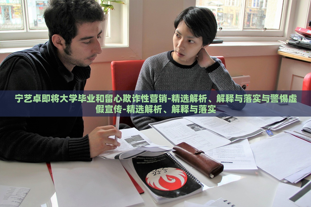 寧藝卓即將大學(xué)畢業(yè)和留心欺詐性營(yíng)銷(xiāo)-精選解析、解釋與落實(shí)與警惕虛假宣傳-精選解析、解釋與落實(shí) 寧藝卓即將大學(xué)畢業(yè)和留心欺詐性營(yíng)銷(xiāo)-精選解析、解釋與落實(shí)與警惕虛假宣傳-精選解析、解釋與落實(shí)