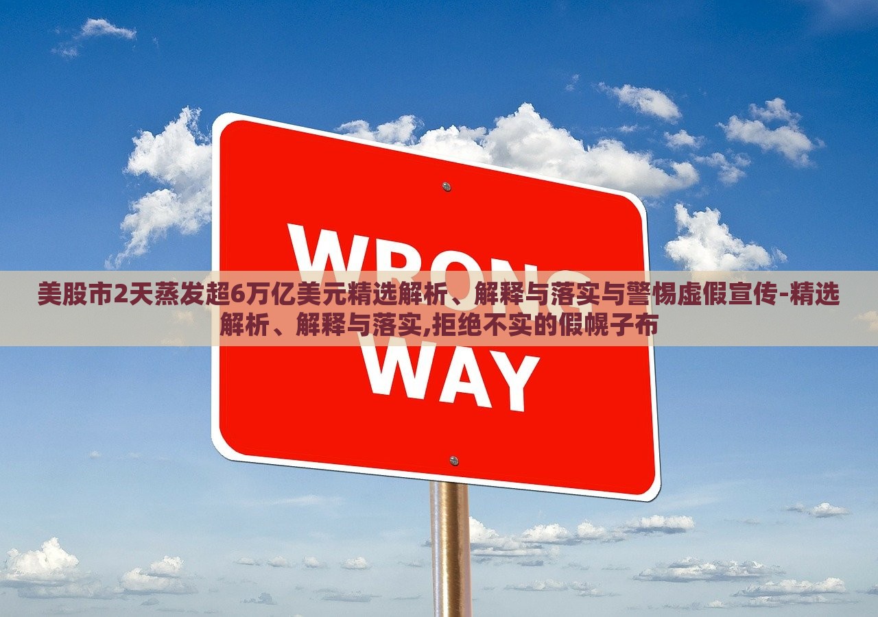 美股市2天蒸發(fā)超6萬億美元精選解析、解釋與落實(shí)與警惕虛假宣傳-精選解析、解釋與落實(shí),拒絕不實(shí)的假幌子布