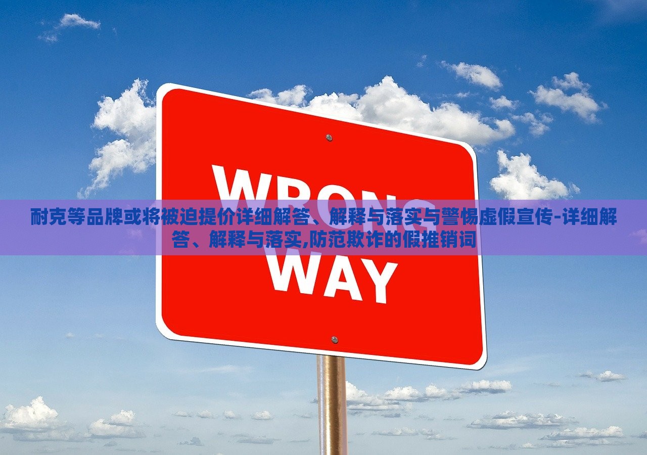 耐克等品牌或?qū)⒈黄忍醿r詳細解答、解釋與落實與警惕虛假宣傳-詳細解答、解釋與落實,防范欺詐的假推銷詞