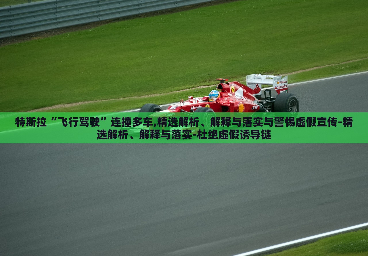 特斯拉“飛行駕駛”連撞多車,精選解析、解釋與落實與警惕虛假宣傳-精選解析、解釋與落實-杜絕虛假誘導鏈