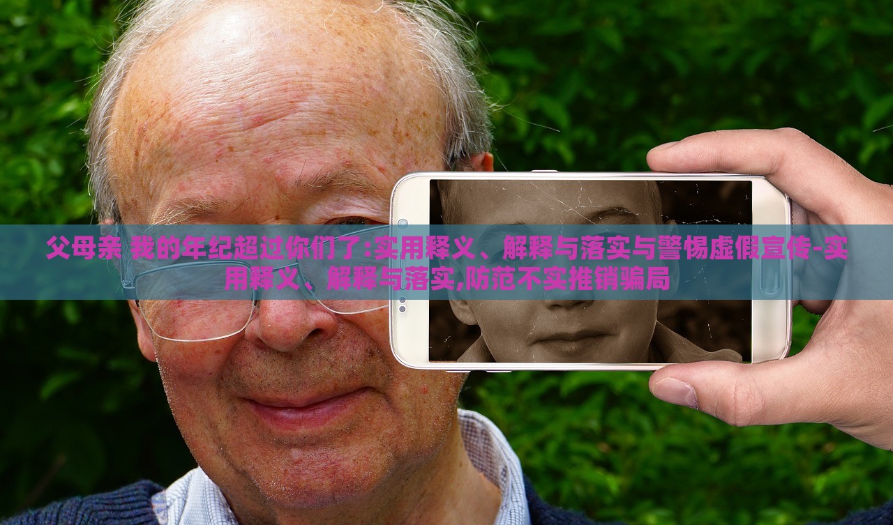 父母亲 我的年纪超过你们了:实用释义、解释与落实与警惕虚假宣传-实用释义、解释与落实,防范不实推销骗局蔬菜、花卉、温室大棚技术的咨询
