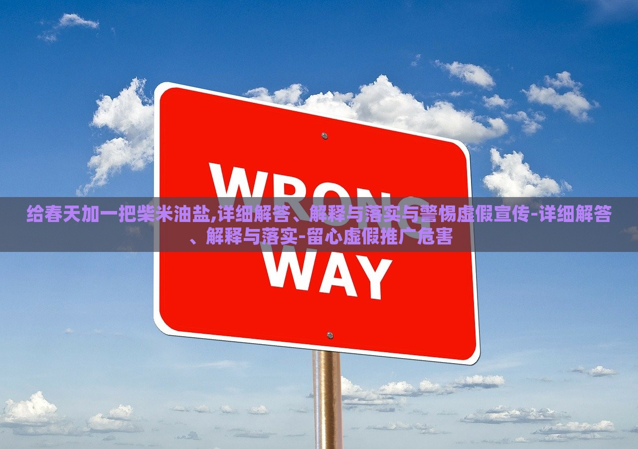 给春天加一把柴米油盐,详细解答、解释与落实与警惕虚假宣传-详细解答、解释与落实-留心虚假推广危害蔬菜、花卉、温室大棚技术的咨询