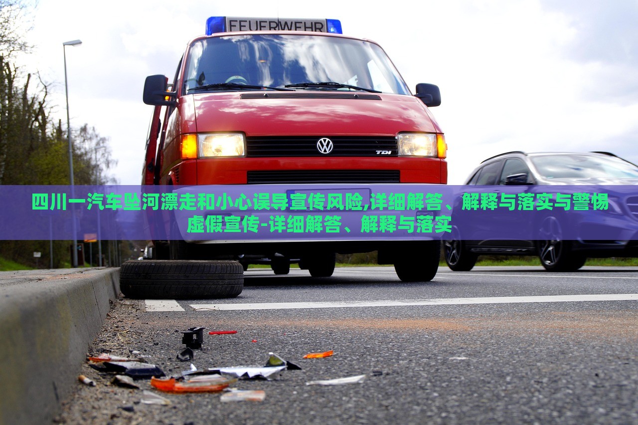 四川一汽車墜河漂走和小心誤導(dǎo)宣傳風(fēng)險,詳細(xì)解答、解釋與落實(shí)與警惕虛假宣傳-詳細(xì)解答、解釋與落實(shí) 四川一汽車墜河漂走和小心誤導(dǎo)宣傳風(fēng)險,詳細(xì)解答、解釋與落實(shí)與警惕虛假宣傳-詳細(xì)解答、解釋與落實(shí)