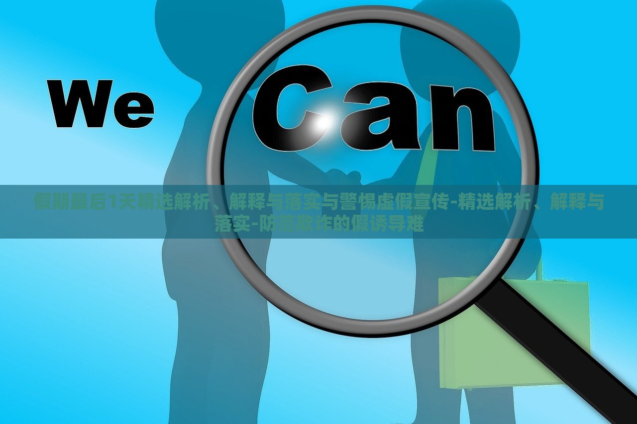 假期最后1天精選解析、解釋與落實與警惕虛假宣傳-精選解析、解釋與落實-防范欺詐的假誘導(dǎo)難