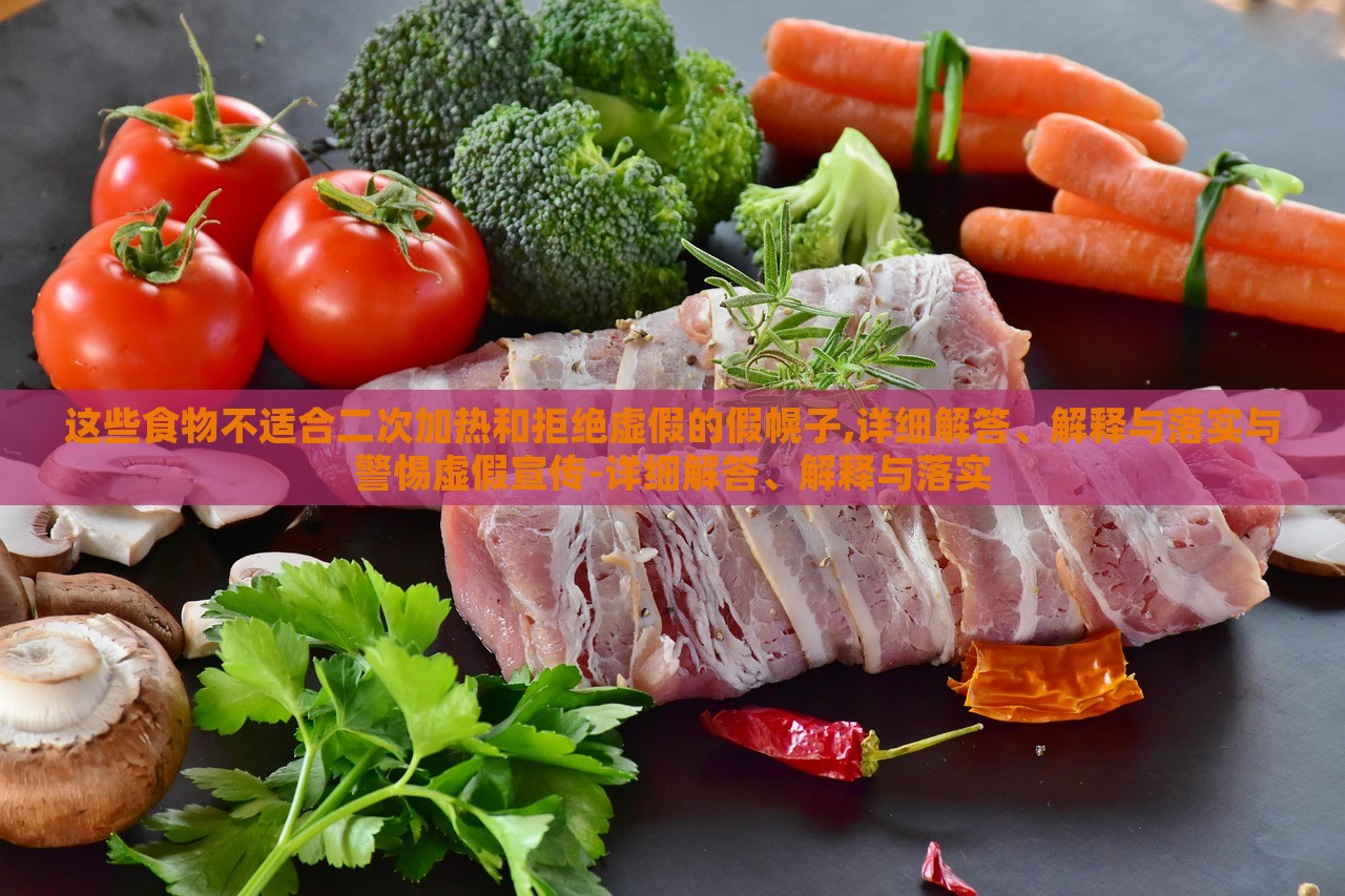 这些食物不适合二次加热和拒绝虚假的假幌子,详细解答、解释与落实与警惕虚假宣传-详细解答、解释与落实