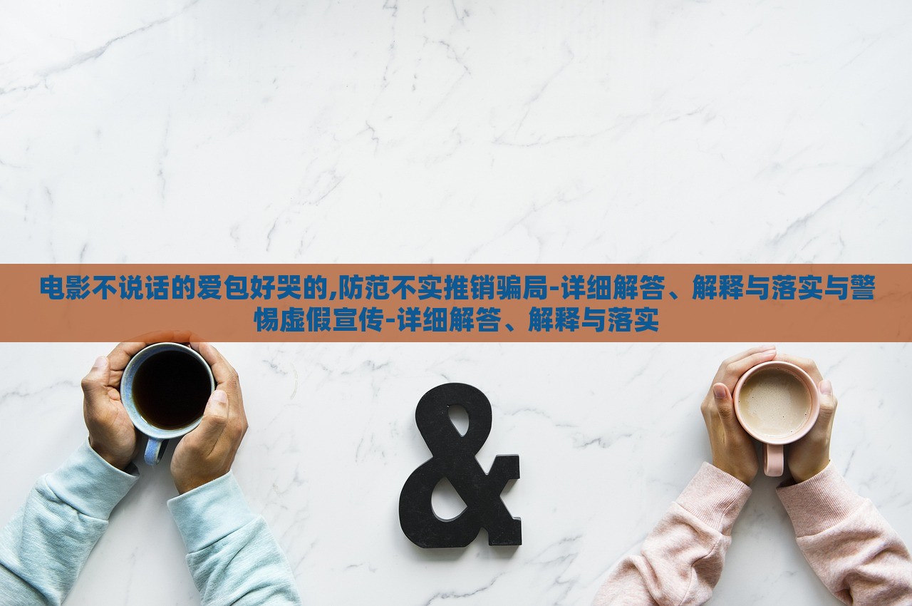 电影不说话的爱包好哭的,防范不实推销骗局-详细解答、解释与落实与警惕虚假宣传-详细解答、解释与落实